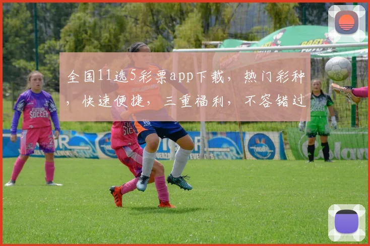 全国11选5彩票app下载，热门彩种，快速便捷，三重福利，不容错过，立即下载