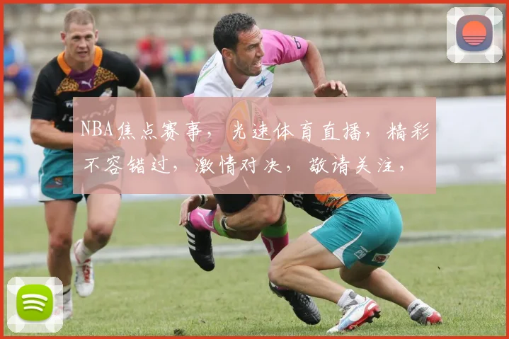 NBA焦点赛事，光速体育直播，精彩不容错过，激情对决，敬请关注，