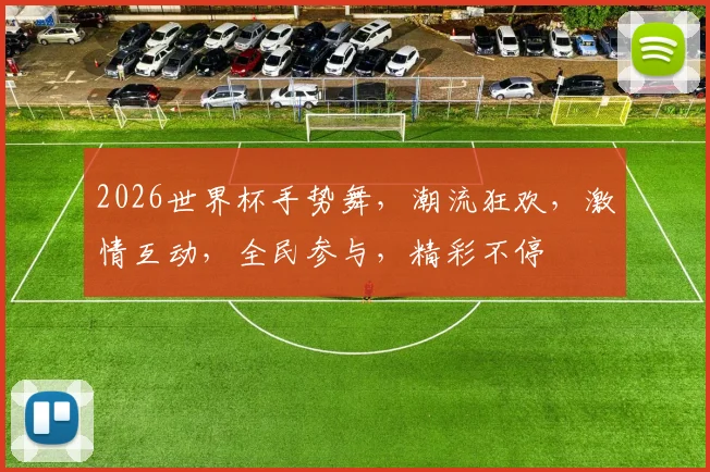 2026世界杯手势舞，潮流狂欢，激情互动，全民参与，精彩不停