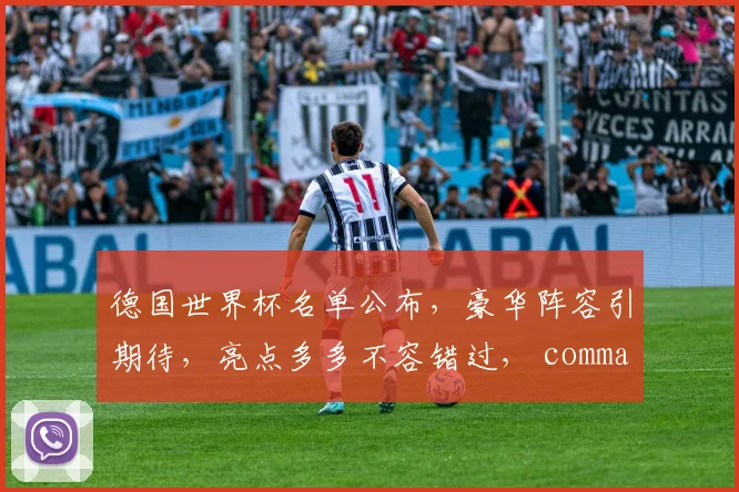 德国世界杯名单公布，豪华阵容引期待，亮点多多不容错过， commas分隔