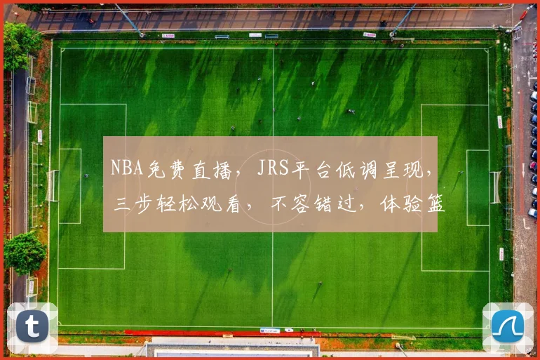 NBA免费直播，JRS平台低调呈现，三步轻松观看，不容错过，体验篮球盛宴