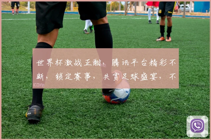 世界杯激战正酣，腾讯平台精彩不断，锁定赛事，共赏足球盛宴，不容错过