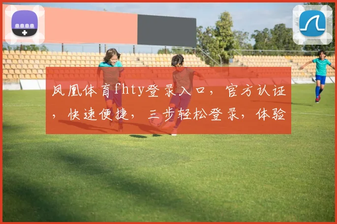 凤凰体育fhty登录入口，官方认证，快速便捷，三步轻松登录，体验精彩赛事