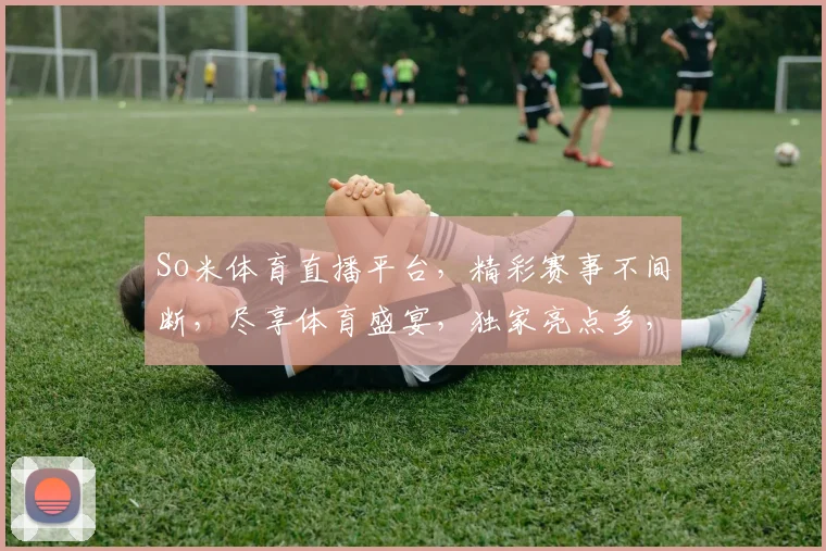 So米体育直播平台，精彩赛事不间断，尽享体育盛宴，独家亮点多，不容错过