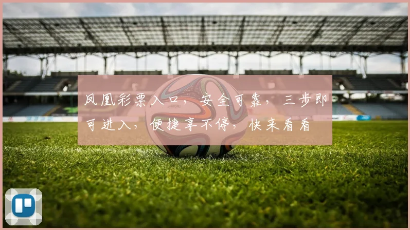 凤凰彩票入口，安全可靠，三步即可进入，便捷享不停，快来看看