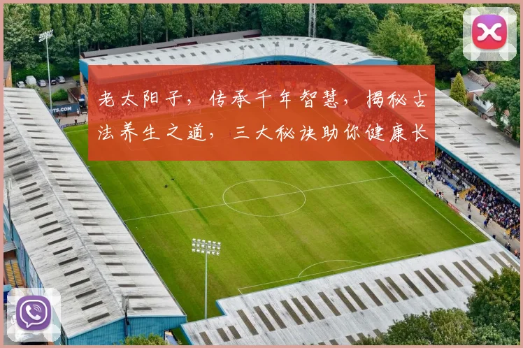 老太阳子，传承千年智慧，揭秘古法养生之道，三大秘诀助你健康长寿，不容错过