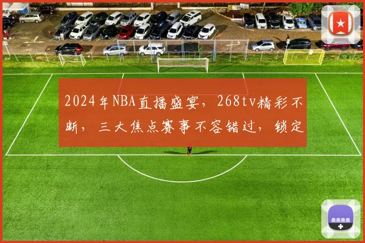 2024年NBA直播盛宴，268tv精彩不断，三大焦点赛事不容错过，锁定频道，共襄盛举
