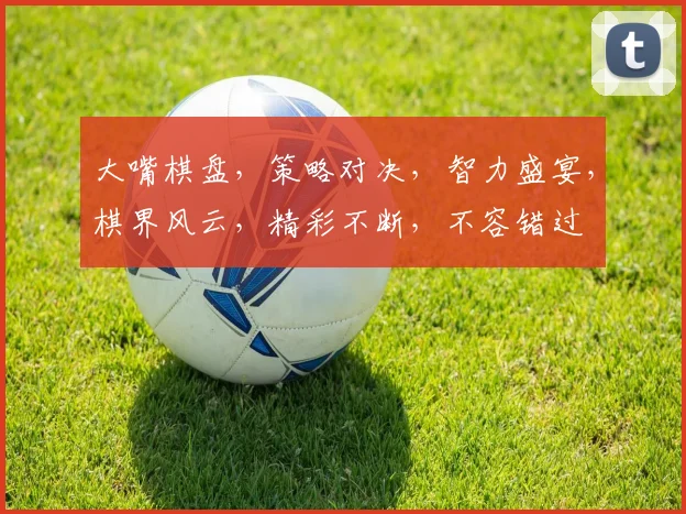 大嘴棋盘，策略对决，智力盛宴，棋界风云，精彩不断，不容错过