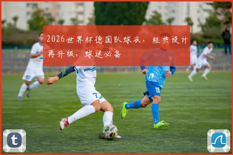 2026世界杯德国队球衣，经典设计再升级，球迷必备