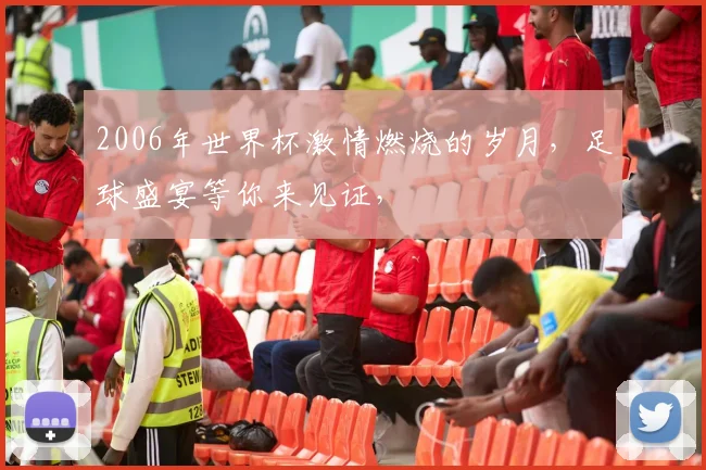 2006年世界杯激情燃烧的岁月，足球盛宴等你来见证，
