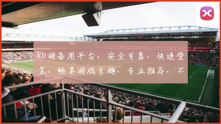 ku游备用平台，安全可靠，快速登录，畅享游戏乐趣，专业推荐，不容错过，体验非凡