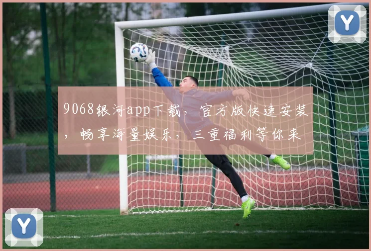 9068银河app下载，官方版快速安装，畅享海量娱乐，三重福利等你来